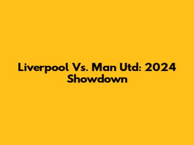 Liverpool Vs. Man Utd: 2024 Showdown