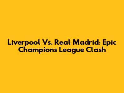 Liverpool Vs. Real Madrid: Epic Champions League Clash