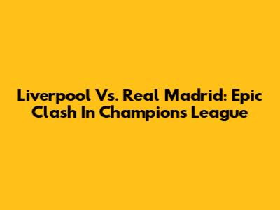Liverpool Vs. Real Madrid: Epic Clash In Champions League