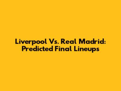 Liverpool Vs. Real Madrid: Predicted Final Lineups