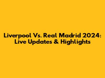 Liverpool Vs. Real Madrid 2024: Live Updates & Highlights