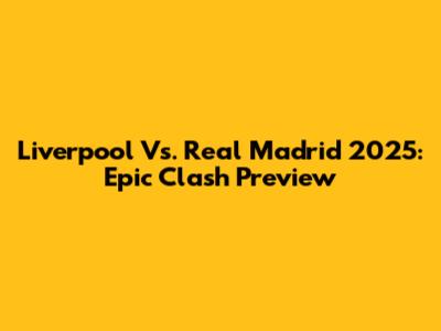 Liverpool Vs. Real Madrid 2025: Epic Clash Preview