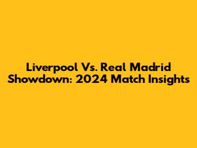 Liverpool Vs. Real Madrid Showdown: 2024 Match Insights