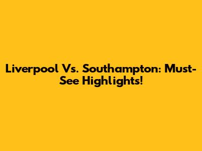 Liverpool Vs. Southampton: Must-See Highlights!