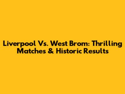 Liverpool Vs. West Brom: Thrilling Matches & Historic Results