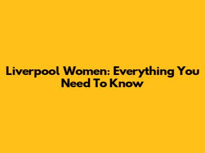 Liverpool Women: Everything You Need To Know