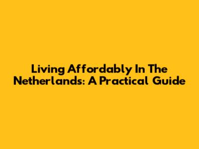 Living Affordably In The Netherlands: A Practical Guide