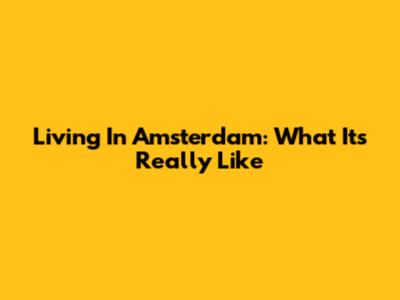 Living In Amsterdam: What It's Really Like