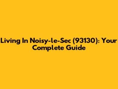 Living In Noisy-le-Sec (93130): Your Complete Guide