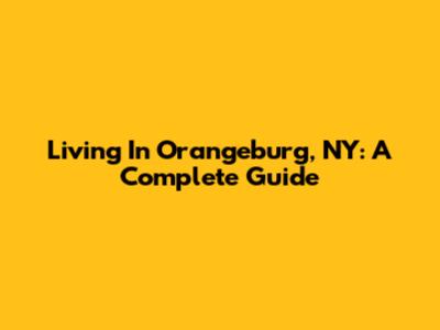 Living In Orangeburg, NY: A Complete Guide