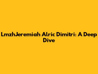 LmzhJeremiah Alric Dimitri: A Deep Dive