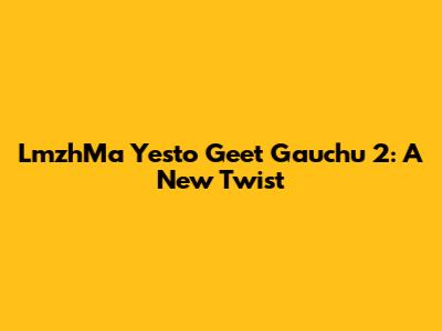 LmzhMa Yesto Geet Gauchu 2: A New Twist
