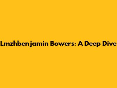 Lmzhbenjamin Bowers: A Deep Dive