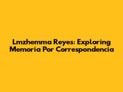 Lmzhemma Reyes: Exploring 'Memoria Por Correspondencia'