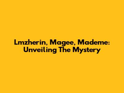 Lmzherin, Magee, Mademe: Unveiling The Mystery