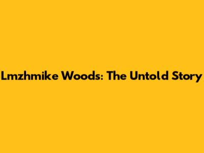 Lmzhmike Woods: The Untold Story