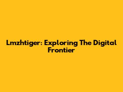 Lmzhtiger: Exploring The Digital Frontier