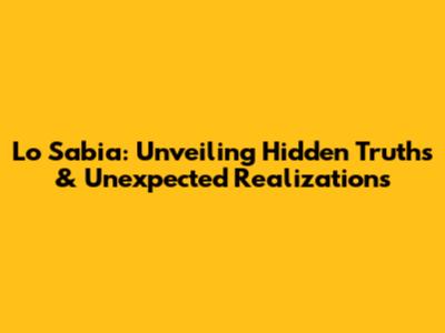 Lo Sabia: Unveiling Hidden Truths & Unexpected Realizations