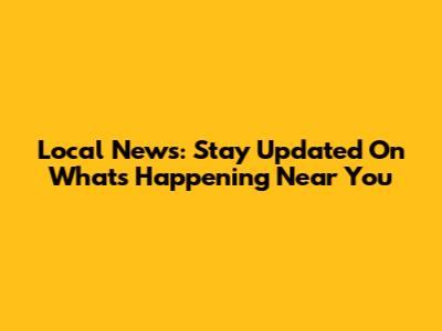 Local News: Stay Updated On What's Happening Near You