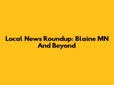 Local News Roundup: Blaine MN And Beyond