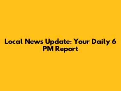 Local News Update: Your Daily 6 PM Report