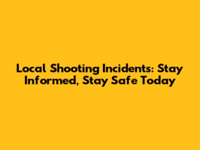 Local Shooting Incidents: Stay Informed, Stay Safe Today
