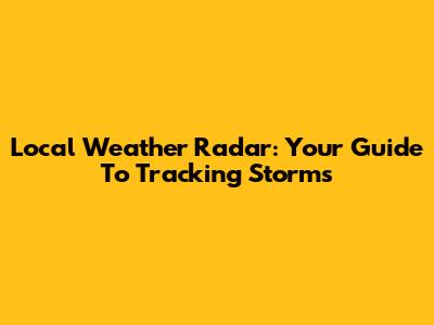Local Weather Radar: Your Guide To Tracking Storms