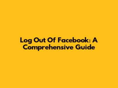 Log Out Of Facebook: A Comprehensive Guide