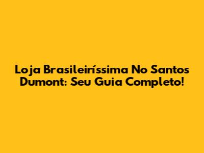 Loja Brasileiríssima No Santos Dumont: Seu Guia Completo!