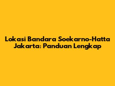 Lokasi Bandara Soekarno-Hatta Jakarta: Panduan Lengkap