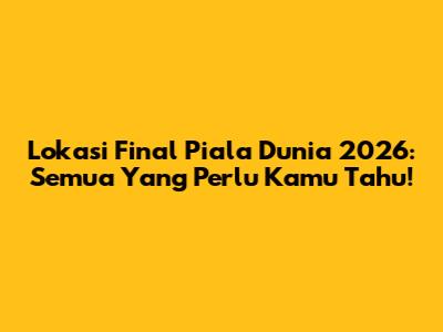 Lokasi Final Piala Dunia 2026: Semua Yang Perlu Kamu Tahu!