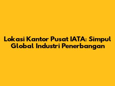 Lokasi Kantor Pusat IATA: Simpul Global Industri Penerbangan