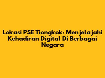 Lokasi PSE Tiongkok: Menjelajahi Kehadiran Digital Di Berbagai Negara
