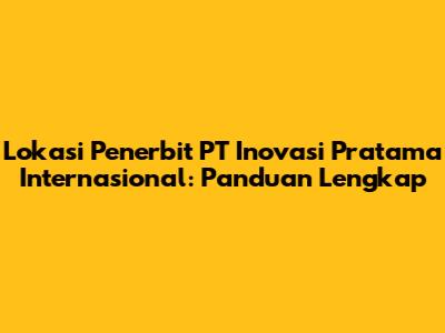 Lokasi Penerbit PT Inovasi Pratama Internasional: Panduan Lengkap