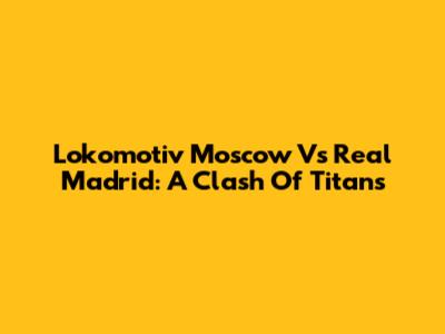 Lokomotiv Moscow Vs Real Madrid: A Clash Of Titans