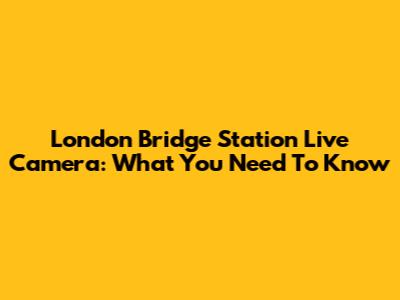 London Bridge Station Live Camera: What You Need To Know