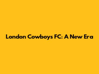 London Cowboys FC: A New Era