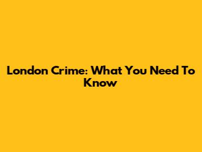 London Crime: What You Need To Know