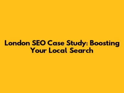 London SEO Case Study: Boosting Your Local Search
