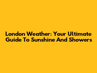 London Weather: Your Ultimate Guide To Sunshine And Showers