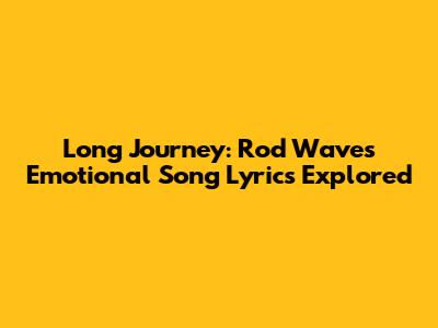 Long Journey: Rod Wave's Emotional Song Lyrics Explored