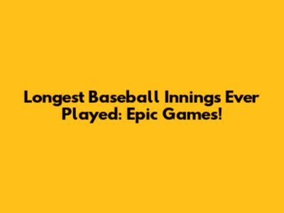 Longest Baseball Innings Ever Played: Epic Games!
