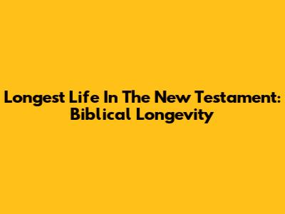 Longest Life In The New Testament: Biblical Longevity