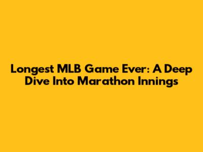 Longest MLB Game Ever: A Deep Dive Into Marathon Innings