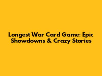 Longest War Card Game: Epic Showdowns & Crazy Stories