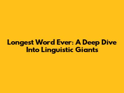 Longest Word Ever: A Deep Dive Into Linguistic Giants