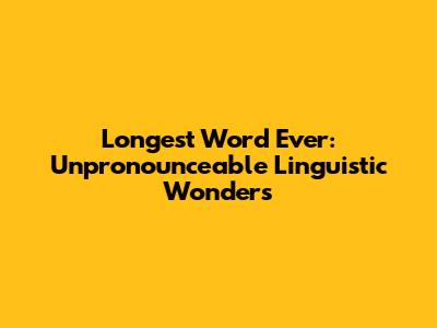 Longest Word Ever: Unpronounceable Linguistic Wonders
