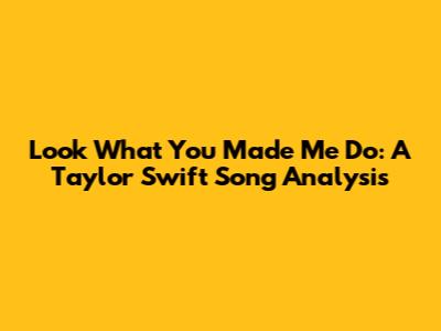 Look What You Made Me Do: A Taylor Swift Song Analysis