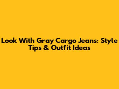 Look With Gray Cargo Jeans: Style Tips & Outfit Ideas