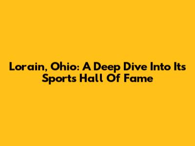 Lorain, Ohio: A Deep Dive Into Its Sports Hall Of Fame